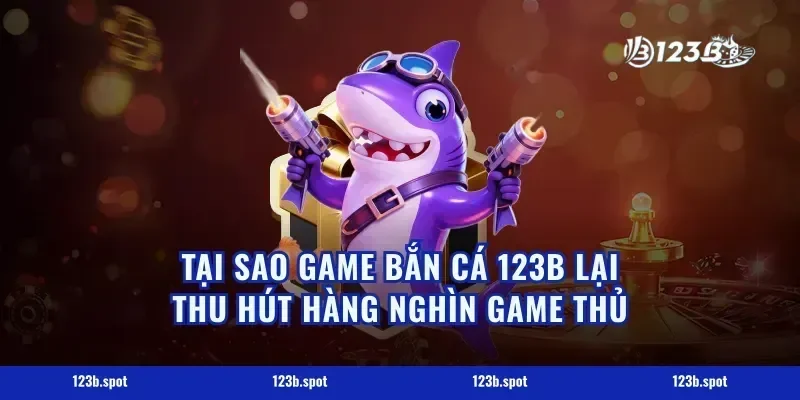 Tại Sao Game Bắn Cá 123B Lại Thu Hút Hàng Nghìn Game Thủ