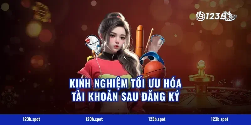Kinh Nghiệm Tối Ưu Hóa Tài Khoản Sau Đăng Ký