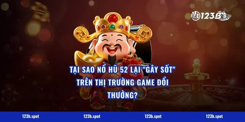 Tại sao nổ hũ 52 lại "gây sốt" trên thị trường game đổi thưởng?