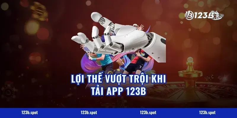 Lợi thế vượt trội khi tải app 123b